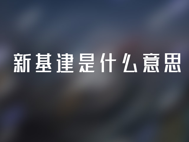 新基建是什么意思？新基建和旧基建的区别